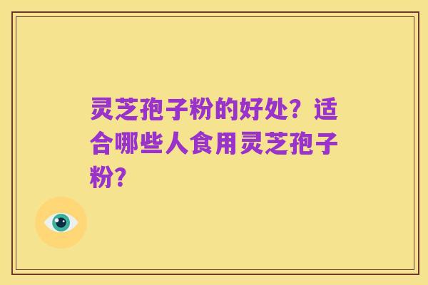 灵芝孢子粉的好处？适合哪些人食用灵芝孢子粉？