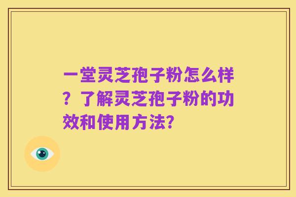 一堂灵芝孢子粉怎么样?了解灵芝孢子粉的功效和使用方法?