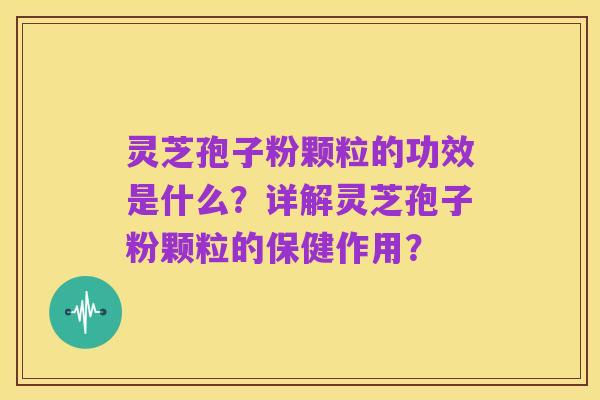 灵芝孢子粉颗粒的功效是什么?详解灵芝孢子粉颗粒的保健作用?