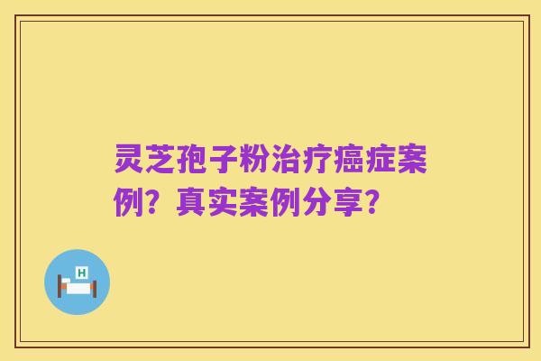 灵芝孢子粉治疗癌症案例?真实案例分享?