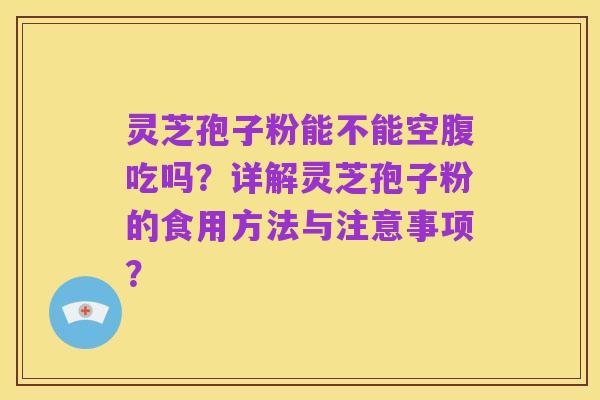 灵芝孢子粉能不能空腹吃吗?详解灵芝孢子粉的食用方法与注意事项?