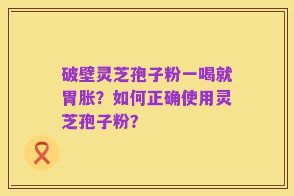 破壁灵芝孢子粉一喝就胃胀?如何正确使用灵芝孢子粉?