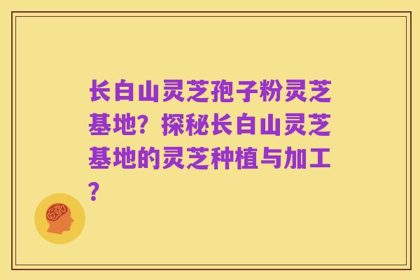 长白山灵芝孢子粉灵芝基地?探秘长白山灵芝基地的灵芝种植与加工?