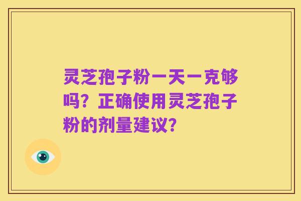 灵芝孢子粉一天一克够吗？正确使用灵芝孢子粉的剂量建议？