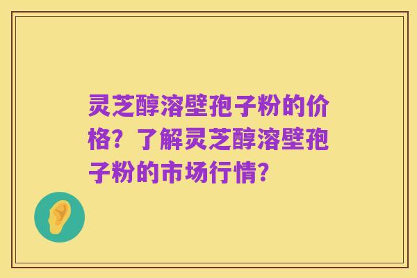 灵芝醇溶壁孢子粉的价格?了解灵芝醇溶壁孢子粉的市场行情?