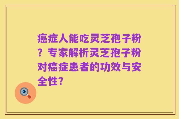 癌症人能吃灵芝孢子粉？专家解析灵芝孢子粉对癌症患者的功效与安全性？