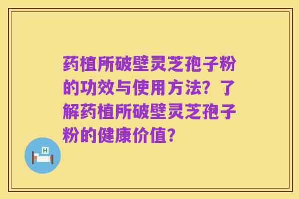 药植所破壁灵芝孢子粉的功效与使用方法？了解药植所破壁灵芝孢子粉的健康价值？