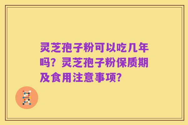 灵芝孢子粉可以吃几年吗?灵芝孢子粉保质期及食用注意事项?