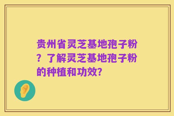 贵州省灵芝基地孢子粉？了解灵芝基地孢子粉的种植和功效？