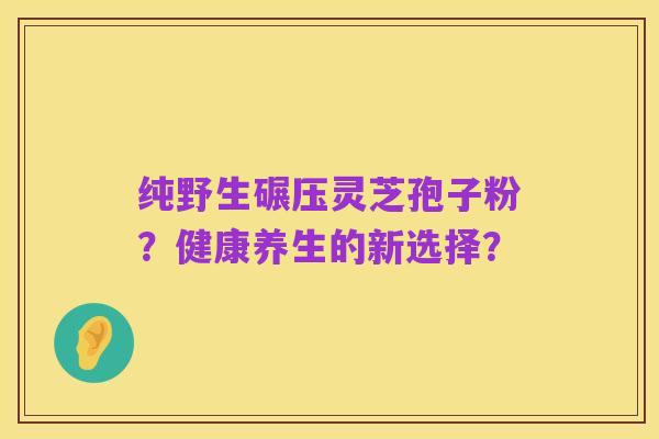 纯野生碾压灵芝孢子粉?健康养生的新选择?