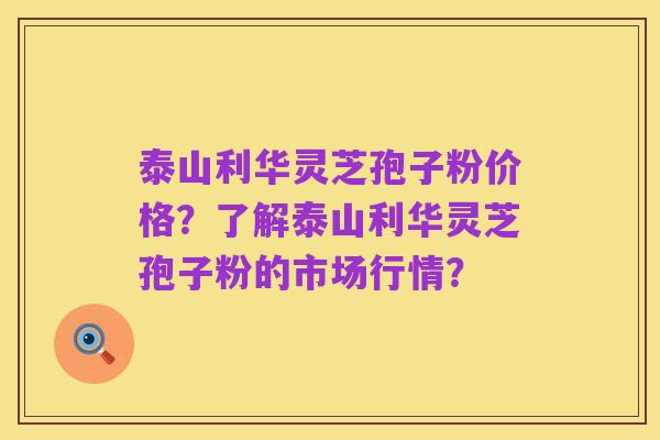 泰山利华灵芝孢子粉价格？了解泰山利华灵芝孢子粉的市场行情？