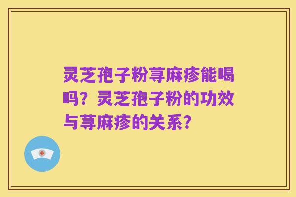 灵芝孢子粉荨麻疹能喝吗?灵芝孢子粉的功效与荨麻疹的关系?
