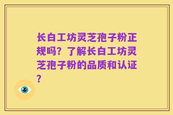 长白工坊灵芝孢子粉正规吗？了解长白工坊灵芝孢子粉的品质和认证？
