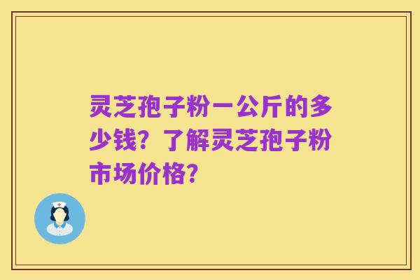 灵芝孢子粉一公斤的多少钱？了解灵芝孢子粉市场价格？