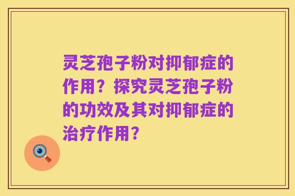 灵芝孢子粉对抑郁症的作用?探究灵芝孢子粉的功效及其对抑郁症的治疗作用?