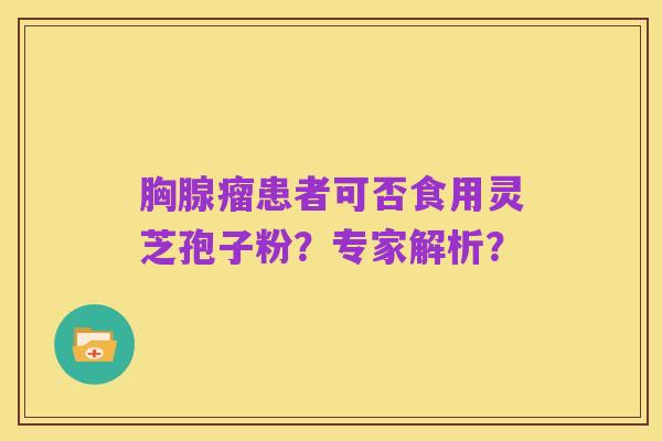 胸腺瘤患者可否食用灵芝孢子粉?专家解析?