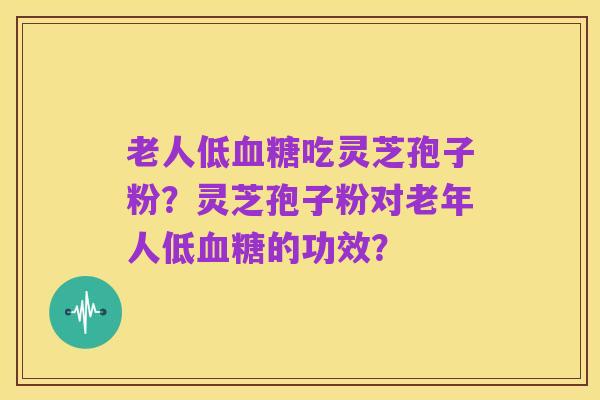 老人低血糖吃灵芝孢子粉?灵芝孢子粉对老年人低血糖的功效?