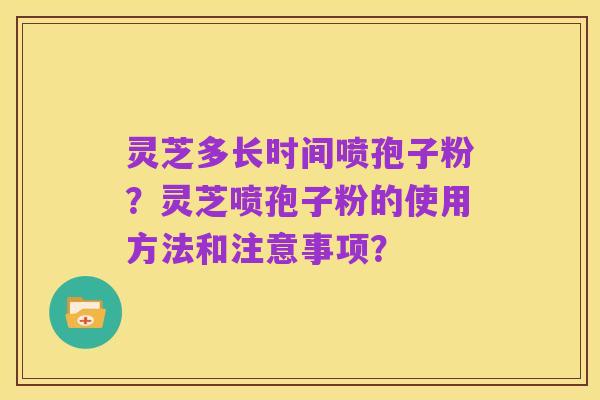 灵芝多长时间喷孢子粉?灵芝喷孢子粉的使用方法和注意事项?