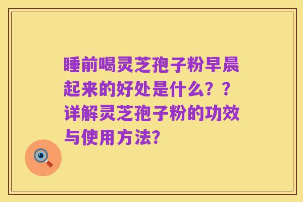 睡前喝灵芝孢子粉早晨起来的好处是什么??详解灵芝孢子粉的功效与使用方法?