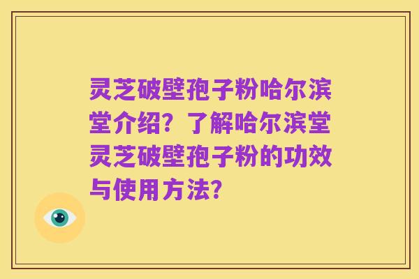 灵芝破壁孢子粉哈尔滨堂介绍？了解哈尔滨堂灵芝破壁孢子粉的功效与使用方法？
