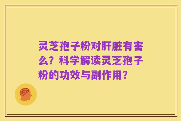 灵芝孢子粉对肝脏有害么？科学解读灵芝孢子粉的功效与副作用？