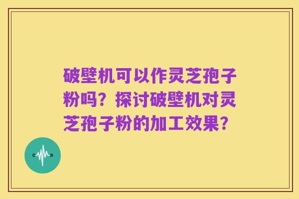破壁机可以作灵芝孢子粉吗？探讨破壁机对灵芝孢子粉的加工效果？