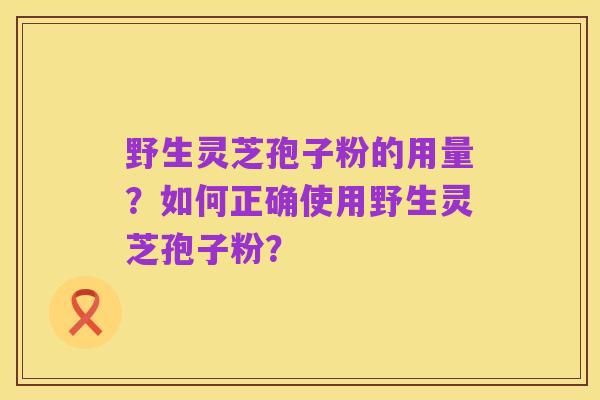 野生灵芝孢子粉的用量?如何正确使用野生灵芝孢子粉?