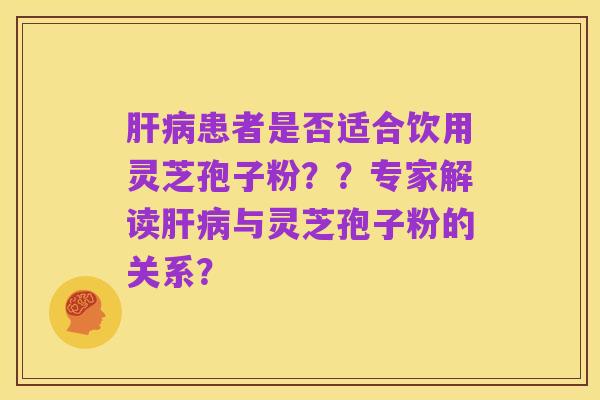 肝病患者是否适合饮用灵芝孢子粉？？专家解读肝病与灵芝孢子粉的关系？