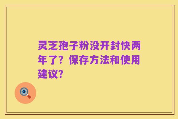 灵芝孢子粉没开封快两年了?保存方法和使用建议?