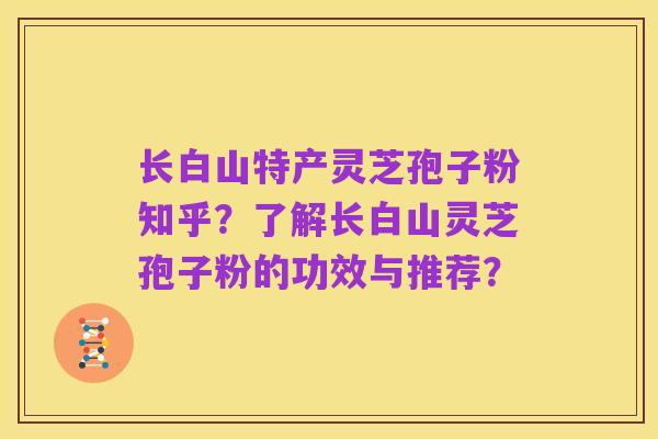 长白山特产灵芝孢子粉知乎?了解长白山灵芝孢子粉的功效与推荐?