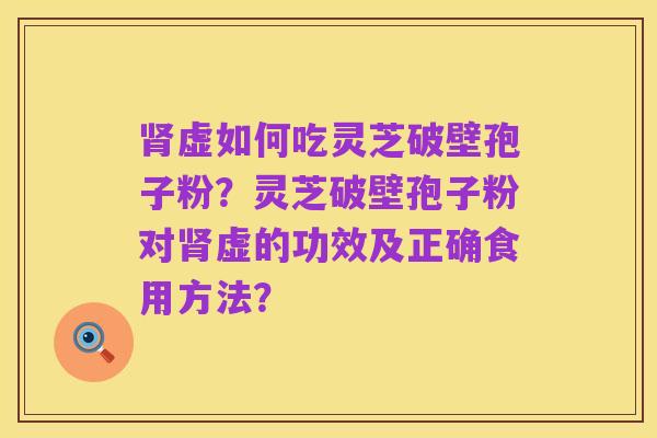 肾虚如何吃灵芝破壁孢子粉？灵芝破壁孢子粉对肾虚的功效及正确食用方法？