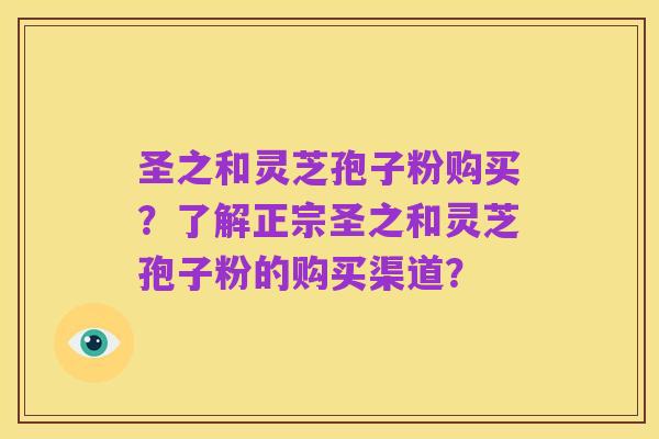 圣之和灵芝孢子粉购买？了解正宗圣之和灵芝孢子粉的购买渠道？