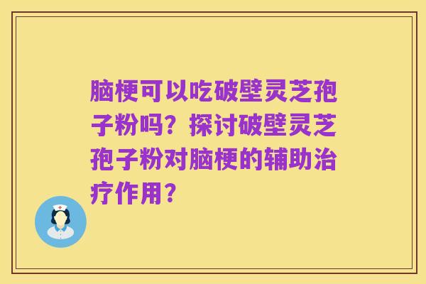 脑梗可以吃破壁灵芝孢子粉吗?探讨破壁灵芝孢子粉对脑梗的辅助治疗作用?
