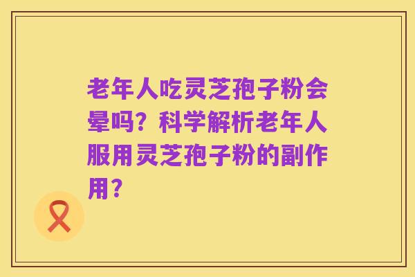老年人吃灵芝孢子粉会晕吗？科学解析老年人服用灵芝孢子粉的副作用？