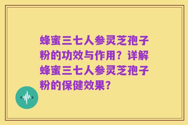 蜂蜜三七人参灵芝孢子粉的功效与作用？详解蜂蜜三七人参灵芝孢子粉的保健效果？