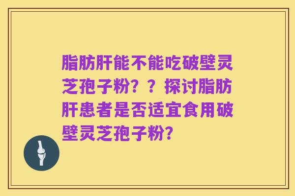脂肪肝能不能吃破壁灵芝孢子粉？？探讨脂肪肝患者是否适宜食用破壁灵芝孢子粉？