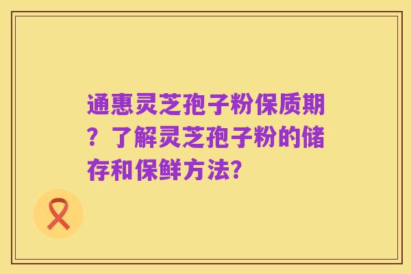 通惠灵芝孢子粉保质期？了解灵芝孢子粉的储存和保鲜方法？