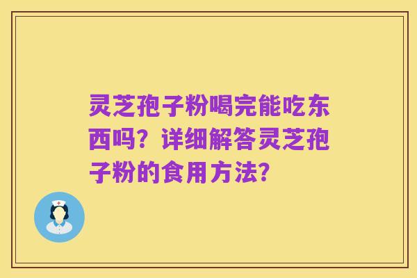 灵芝孢子粉喝完能吃东西吗？详细解答灵芝孢子粉的食用方法？