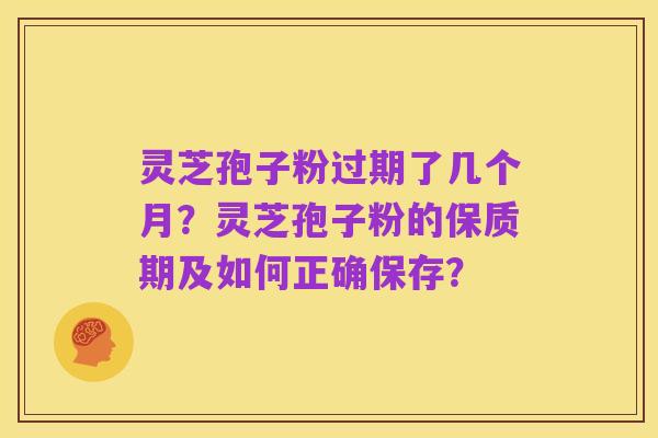 灵芝孢子粉过期了几个月?灵芝孢子粉的保质期及如何正确保存?