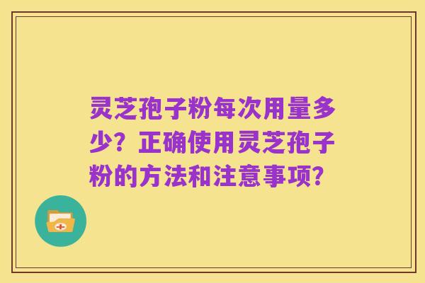 灵芝孢子粉每次用量多少？正确使用灵芝孢子粉的方法和注意事项？