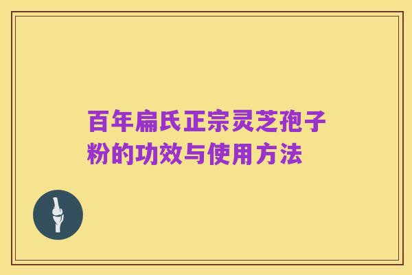 百年扁氏正宗灵芝孢子粉的功效与使用方法