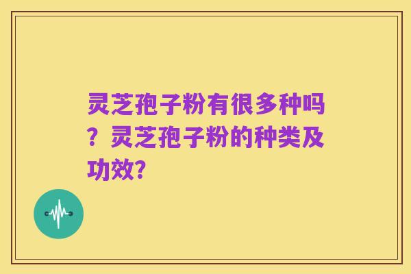 灵芝孢子粉有很多种吗?灵芝孢子粉的种类及功效?