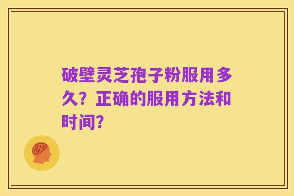 破壁灵芝孢子粉服用多久？正确的服用方法和时间？