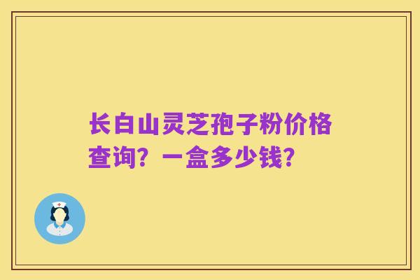 长白山灵芝孢子粉价格查询?一盒多少钱?