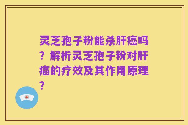 灵芝孢子粉能杀肝癌吗？解析灵芝孢子粉对肝癌的疗效及其作用原理？