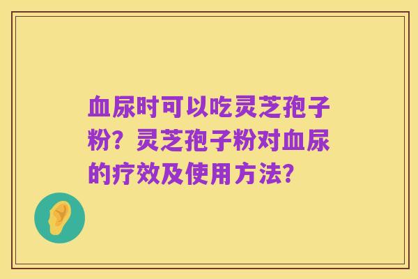 血尿时可以吃灵芝孢子粉?灵芝孢子粉对血尿的疗效及使用方法?