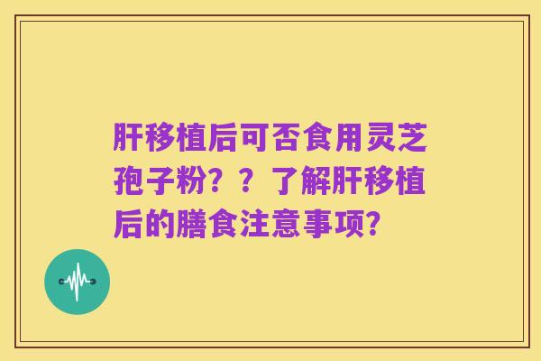肝移植后可否食用灵芝孢子粉??了解肝移植后的膳食注意事项?