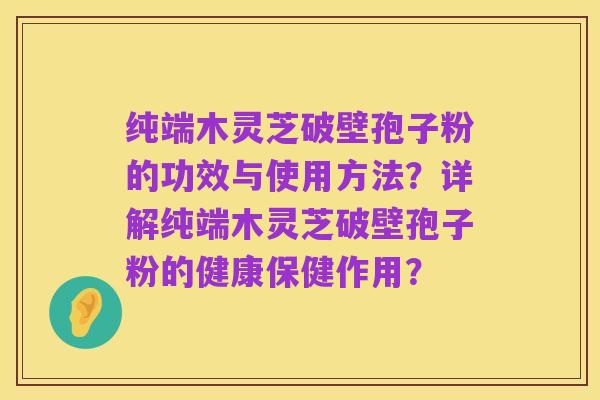 纯端木灵芝破壁孢子粉的功效与使用方法?详解纯端木灵芝破壁孢子粉的健康保健作用?