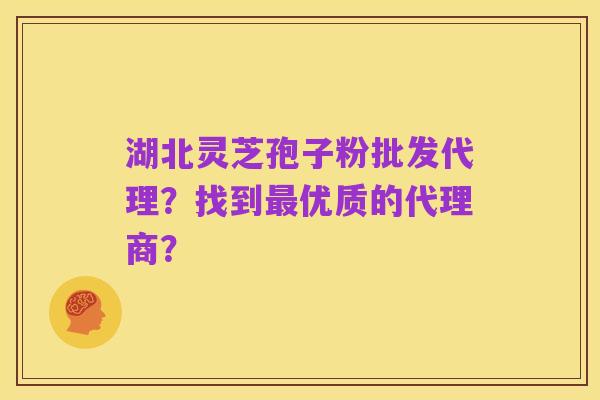 湖北灵芝孢子粉批发代理？找到最优质的代理商？