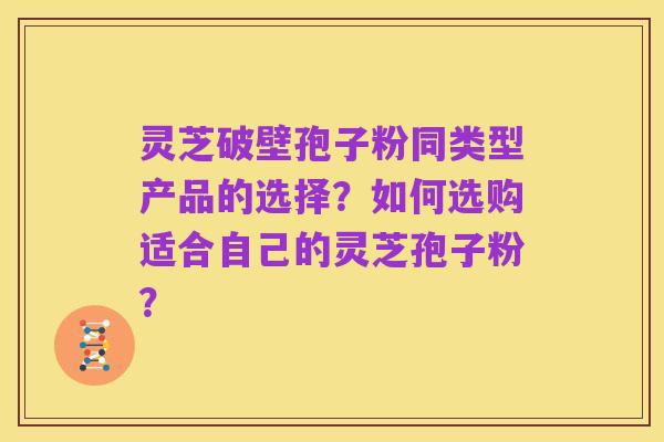 灵芝破壁孢子粉同类型产品的选择？如何选购适合自己的灵芝孢子粉？